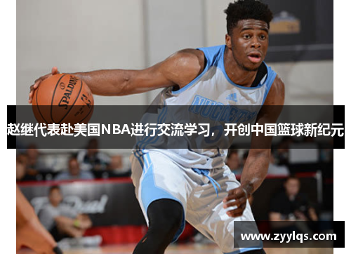 赵继代表赴美国NBA进行交流学习，开创中国篮球新纪元